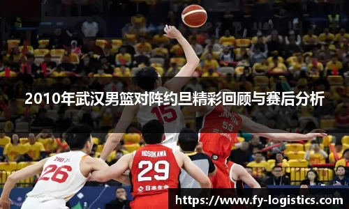 2010年武汉男篮对阵约旦精彩回顾与赛后分析