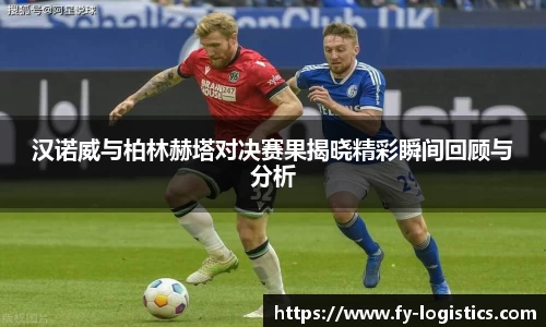 汉诺威与柏林赫塔对决赛果揭晓精彩瞬间回顾与分析