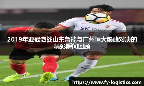 2019年亚冠激战山东鲁能与广州恒大巅峰对决的精彩瞬间回顾